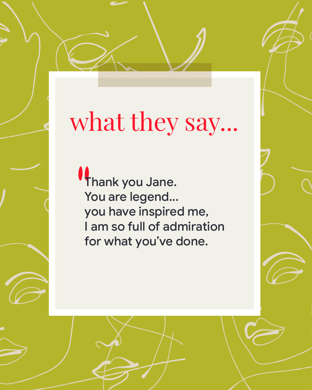 What they say "thank you Jane, you are a legend. you have inspired me. I am so full of admiration for what you have done."